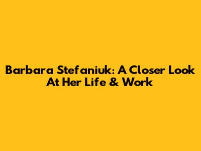 Barbara Stefaniuk: A Closer Look At Her Life & Work