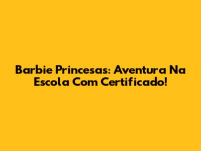 Barbie Princesas: Aventura Na Escola Com Certificado!