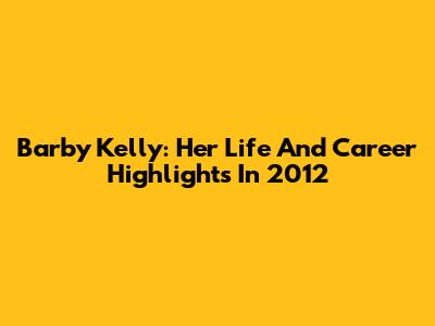 Barby Kelly: Her Life And Career Highlights In 2012