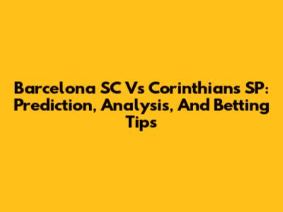 Barcelona SC Vs Corinthians SP: Prediction, Analysis, And Betting Tips