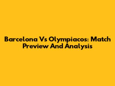 Barcelona Vs Olympiacos: Match Preview And Analysis