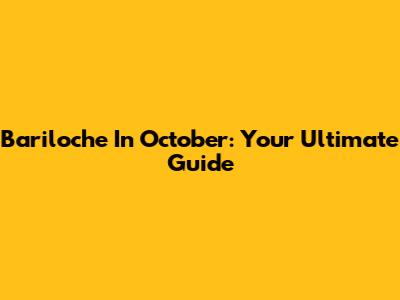 Bariloche In October: Your Ultimate Guide