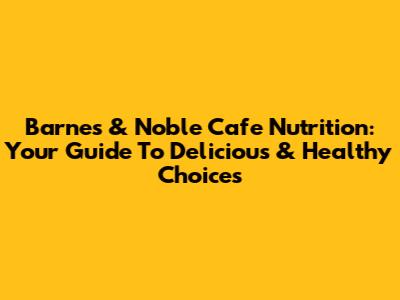 Barnes & Noble Cafe Nutrition: Your Guide To Delicious & Healthy Choices