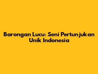 Barongan Lucu: Seni Pertunjukan Unik Indonesia