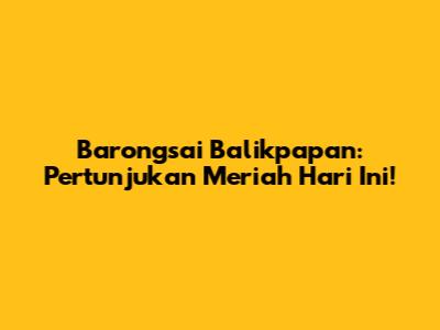 Barongsai Balikpapan: Pertunjukan Meriah Hari Ini!