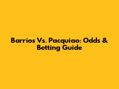 Barrios Vs. Pacquiao: Odds & Betting Guide