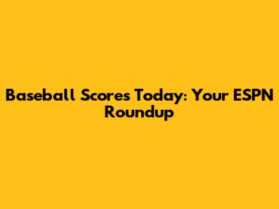 Baseball Scores Today: Your ESPN Roundup