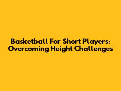 Basketball For Short Players: Overcoming Height Challenges