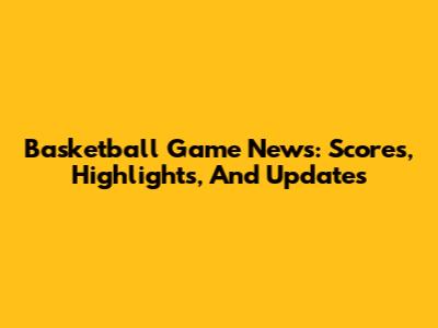 Basketball Game News: Scores, Highlights, And Updates