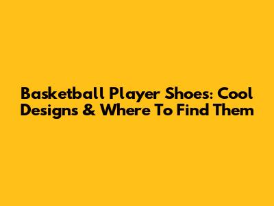 Basketball Player Shoes: Cool Designs & Where To Find Them