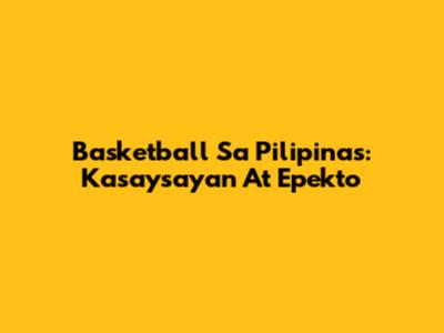 Basketball Sa Pilipinas: Kasaysayan At Epekto