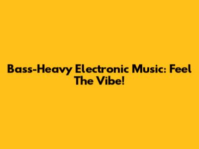 Bass-Heavy Electronic Music: Feel The Vibe!