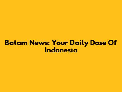Batam News: Your Daily Dose Of Indonesia