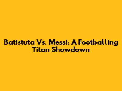 Batistuta Vs. Messi: A Footballing Titan Showdown