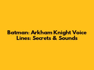 Batman: Arkham Knight Voice Lines: Secrets & Sounds