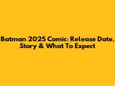 Batman 2025 Comic: Release Date, Story & What To Expect