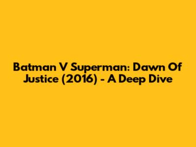 Batman V Superman: Dawn Of Justice (2016) - A Deep Dive