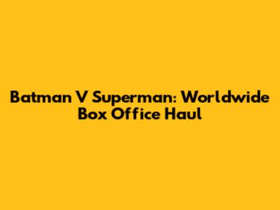 Batman V Superman: Worldwide Box Office Haul