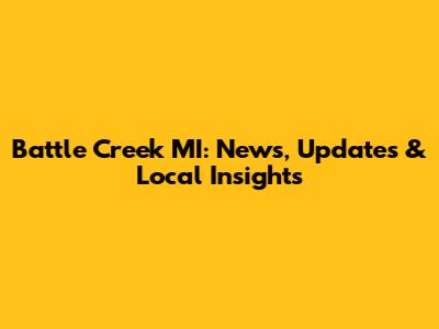 Battle Creek MI: News, Updates & Local Insights