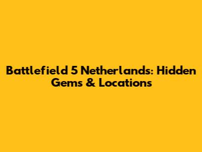 Battlefield 5 Netherlands: Hidden Gems & Locations
