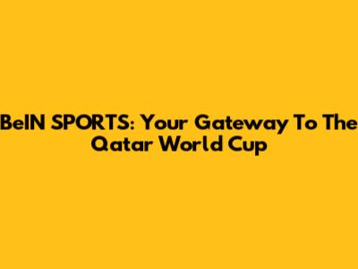 BeIN SPORTS: Your Gateway To The Qatar World Cup