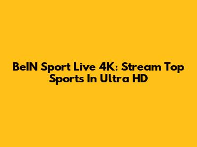 BeIN Sport Live 4K: Stream Top Sports In Ultra HD