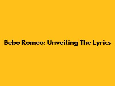 Bebo Romeo: Unveiling The Lyrics