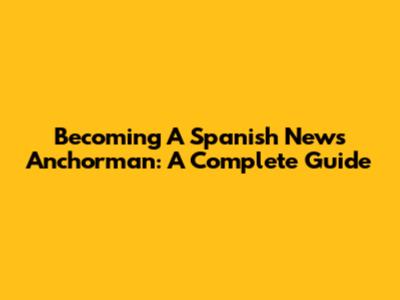 Becoming A Spanish News Anchorman: A Complete Guide