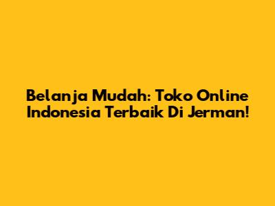 Belanja Mudah: Toko Online Indonesia Terbaik Di Jerman!