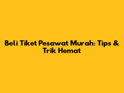 Beli Tiket Pesawat Murah: Tips & Trik Hemat