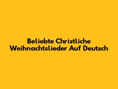 Beliebte Christliche Weihnachtslieder Auf Deutsch