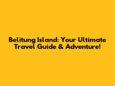 Belitung Island: Your Ultimate Travel Guide & Adventure!
