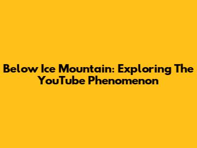 Below Ice Mountain: Exploring The YouTube Phenomenon