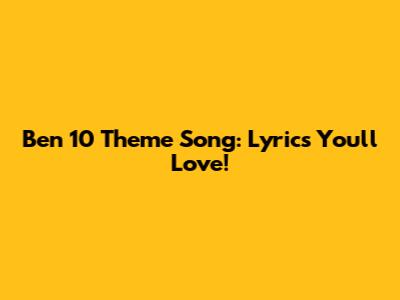 Ben 10 Theme Song: Lyrics You'll Love!