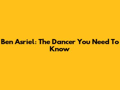 Ben Asriel: The Dancer You Need To Know
