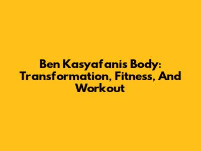 Ben Kasyafani's Body: Transformation, Fitness, And Workout