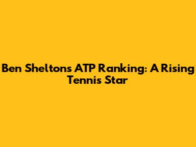 Ben Shelton's ATP Ranking: A Rising Tennis Star