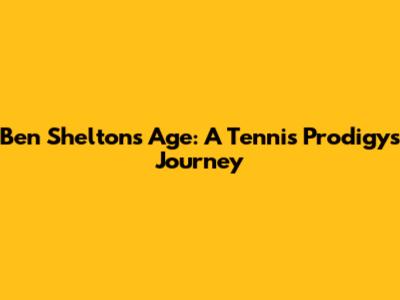 Ben Shelton's Age: A Tennis Prodigy's Journey