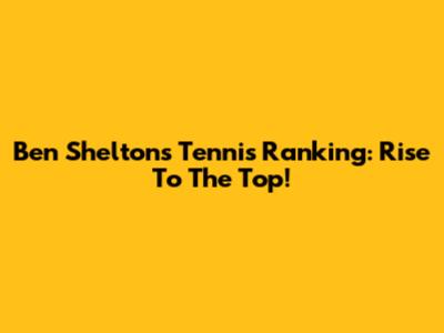 Ben Shelton's Tennis Ranking: Rise To The Top!