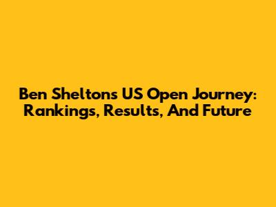 Ben Shelton's US Open Journey: Rankings, Results, And Future