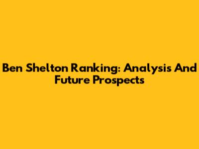 Ben Shelton Ranking: Analysis And Future Prospects