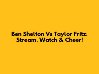 Ben Shelton Vs Taylor Fritz: Stream, Watch & Cheer!