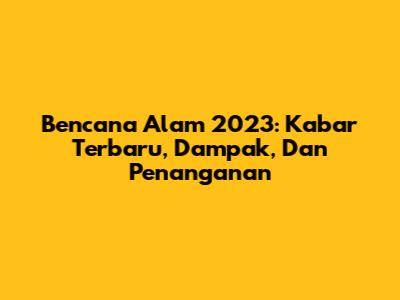 Bencana Alam 2023: Kabar Terbaru, Dampak, Dan Penanganan