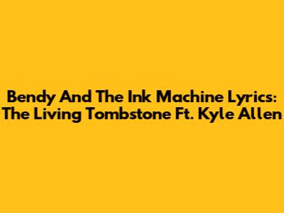 Bendy And The Ink Machine Lyrics: The Living Tombstone Ft. Kyle Allen