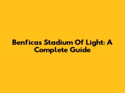 Benfica's Stadium Of Light: A Complete Guide