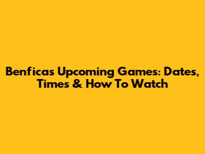 Benfica's Upcoming Games: Dates, Times & How To Watch