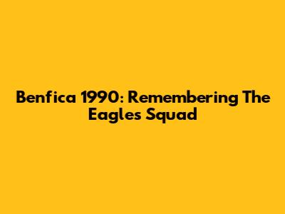 Benfica 1990: Remembering The Eagles' Squad