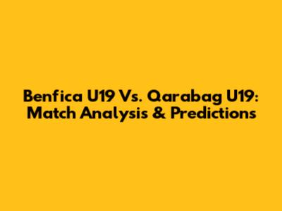 Benfica U19 Vs. Qarabag U19: Match Analysis & Predictions