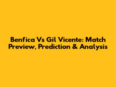 Benfica Vs Gil Vicente: Match Preview, Prediction & Analysis