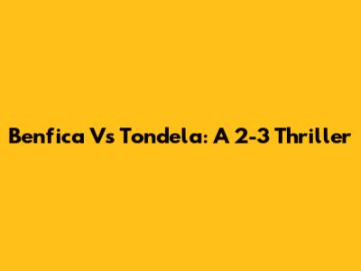 Benfica Vs Tondela: A 2-3 Thriller